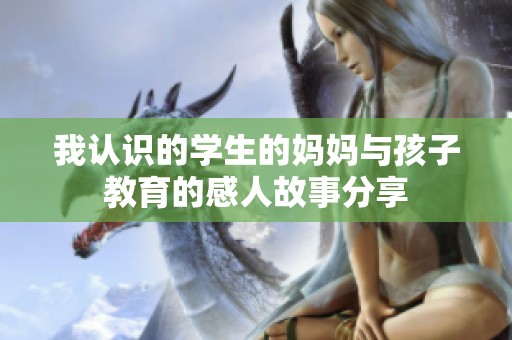 我认识的学生的妈妈与孩子教育的感人故事分享