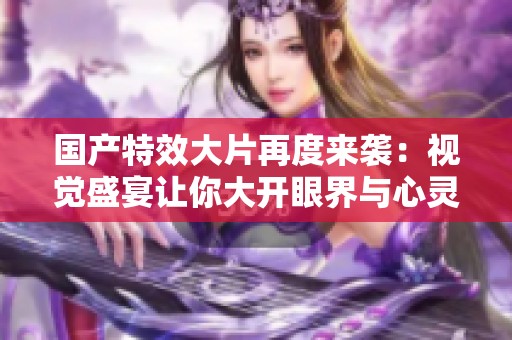 国产特效大片再度来袭：视觉盛宴让你大开眼界与心灵共鸣