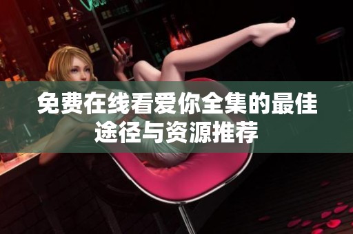 免费在线看爱你全集的最佳途径与资源推荐