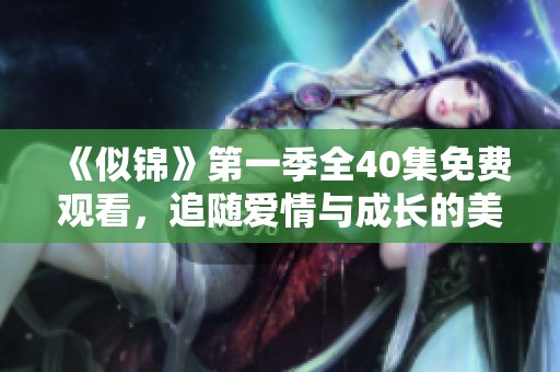 《似锦》第一季全40集免费观看，追随爱情与成长的美好旅程