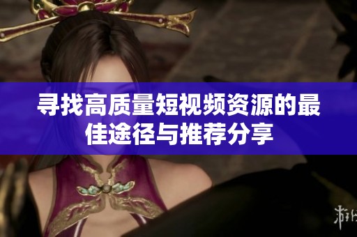寻找高质量短视频资源的最佳途径与推荐分享