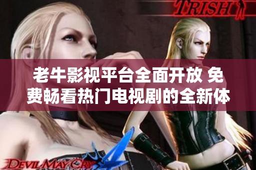 老牛影视平台全面开放 免费畅看热门电视剧的全新体验