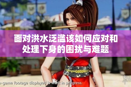 面对洪水泛滥该如何应对和处理下身的困扰与难题