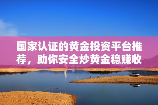 国家认证的黄金投资平台推荐，助你安全炒黄金稳赚收益