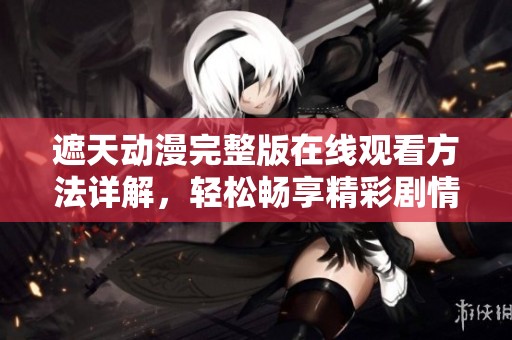 遮天动漫完整版在线观看方法详解，轻松畅享精彩剧情与画面
