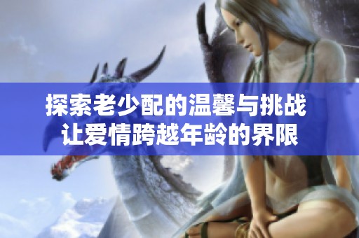 探索老少配的温馨与挑战 让爱情跨越年龄的界限