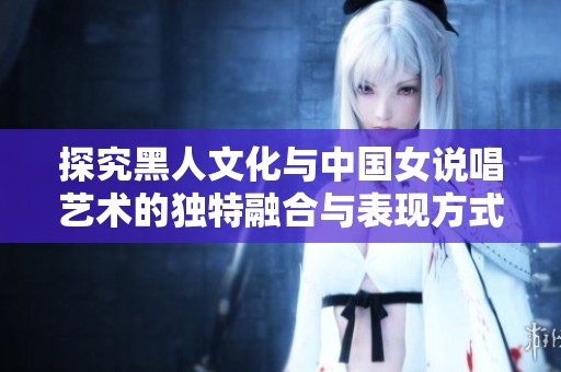 探究黑人文化与中国女说唱艺术的独特融合与表现方式