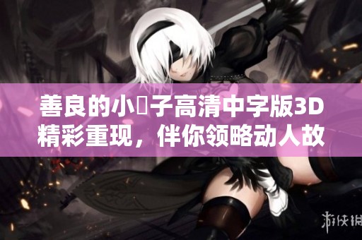 善良的小峓子高清中字版3D精彩重现，伴你领略动人故事