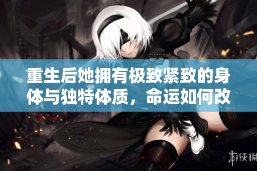 重生后她拥有极致紧致的身体与独特体质，命运如何改变