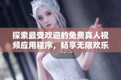 探索最受欢迎的免费真人视频应用程序，畅享无限欢乐与精彩时刻