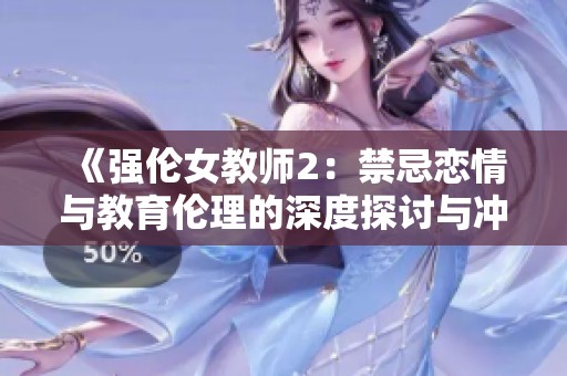 《强伦女教师2：禁忌恋情与教育伦理的深度探讨与冲突》