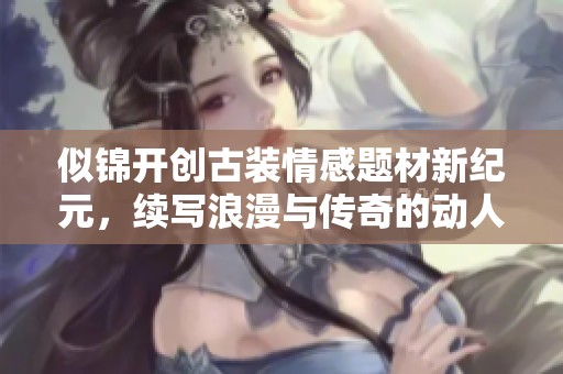 似锦开创古装情感题材新纪元，续写浪漫与传奇的动人故事