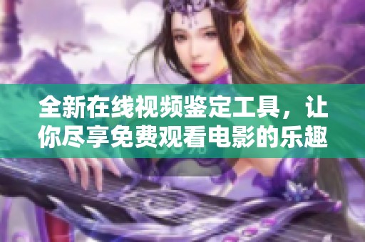 全新在线视频鉴定工具，让你尽享免费观看电影的乐趣