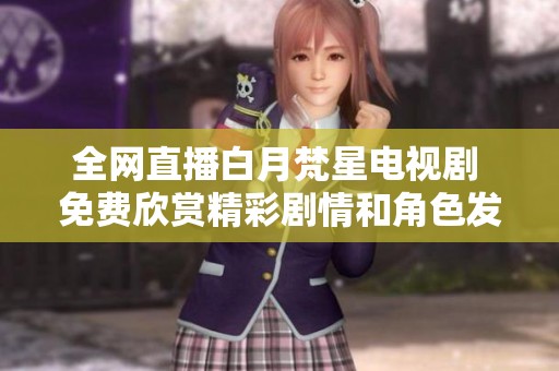 全网直播白月梵星电视剧 免费欣赏精彩剧情和角色发展