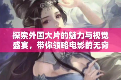 探索外国大片的魅力与视觉盛宴，带你领略电影的无穷魅力