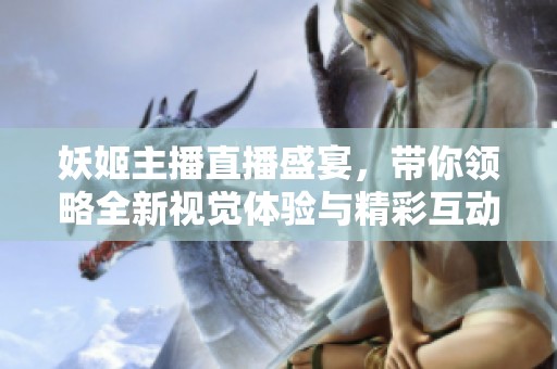 妖姬主播直播盛宴，带你领略全新视觉体验与精彩互动