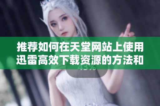 推荐如何在天堂网站上使用迅雷高效下载资源的方法和技巧