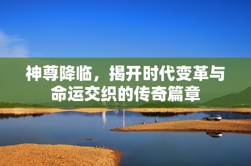 神尊降临，揭开时代变革与命运交织的传奇篇章
