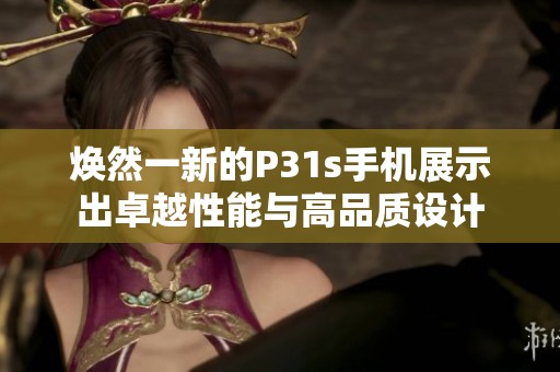 焕然一新的P31s手机展示出卓越性能与高品质设计
