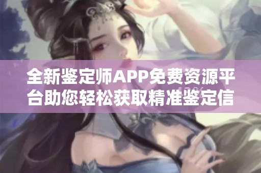 全新鉴定师APP免费资源平台助您轻松获取精准鉴定信息