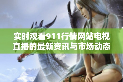 实时观看911行情网站电视直播的最新资讯与市场动态