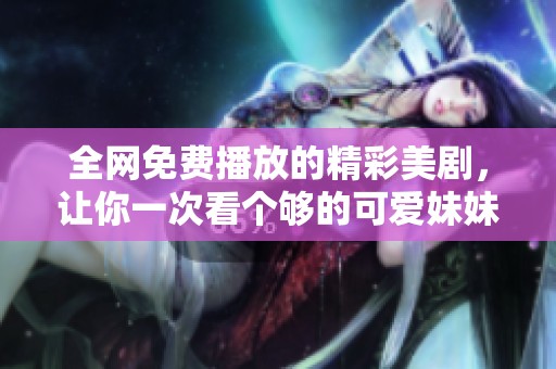 全网免费播放的精彩美剧，让你一次看个够的可爱妹妹篇集锦