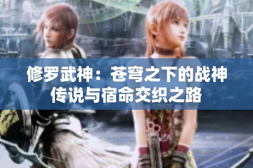 修罗武神：苍穹之下的战神传说与宿命交织之路