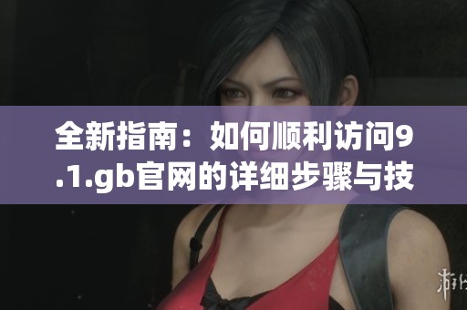 全新指南：如何顺利访问9.1.gb官网的详细步骤与技巧