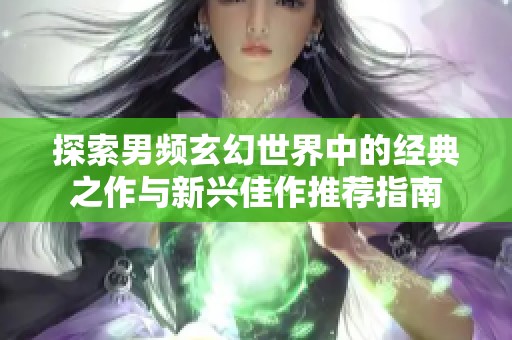 探索男频玄幻世界中的经典之作与新兴佳作推荐指南
