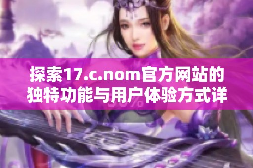 探索17.c.nom官方网站的独特功能与用户体验方式详解