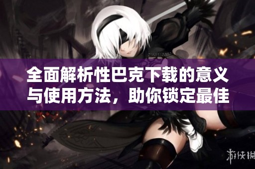 全面解析性巴克下载的意义与使用方法，助你锁定最佳资源