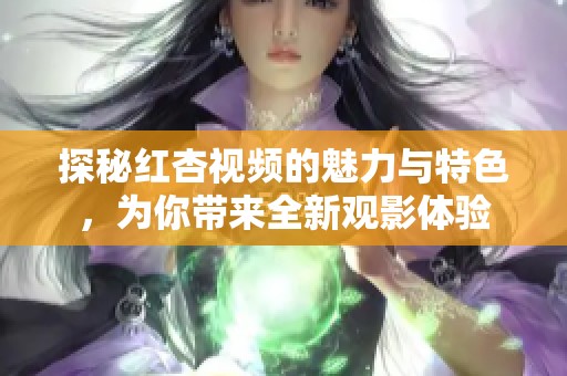 探秘红杏视频的魅力与特色，为你带来全新观影体验