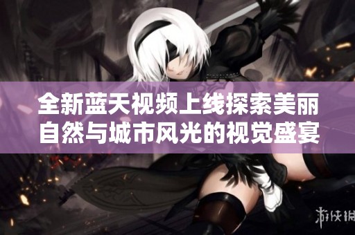 全新蓝天视频上线探索美丽自然与城市风光的视觉盛宴