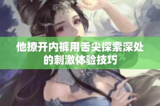 他撩开内裤用舌尖探索深处的刺激体验技巧