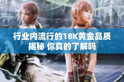 行业内流行的18K黄金品质揭秘 你真的了解吗