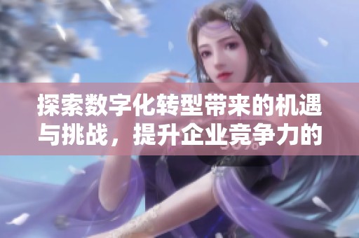 探索数字化转型带来的机遇与挑战，提升企业竞争力的新视角