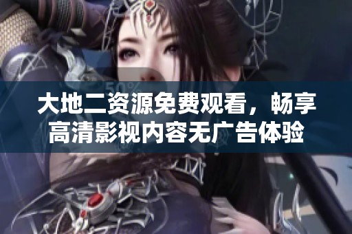 大地二资源免费观看，畅享高清影视内容无广告体验