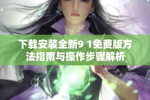 下载安装全新9 1免费版方法指南与操作步骤解析