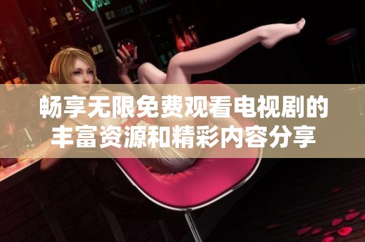 畅享无限免费观看电视剧的丰富资源和精彩内容分享