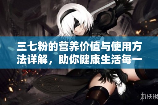 三七粉的营养价值与使用方法详解，助你健康生活每一天