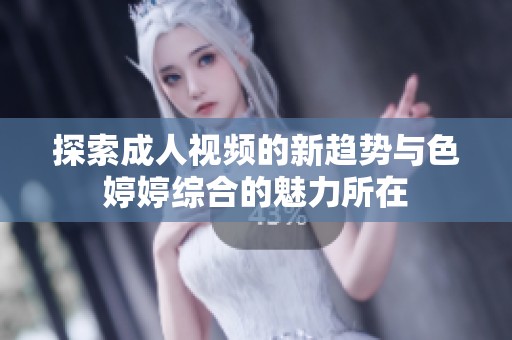 探索成人视频的新趋势与色婷婷综合的魅力所在