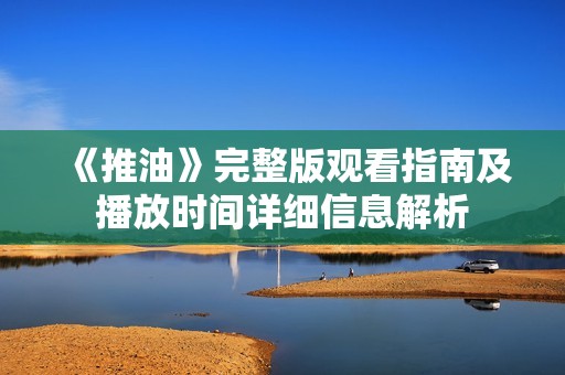 《推油》完整版观看指南及播放时间详细信息解析
