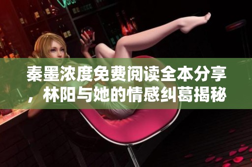 秦墨浓度免费阅读全本分享，林阳与她的情感纠葛揭秘