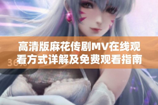 高清版麻花传剧MV在线观看方式详解及免费观看指南