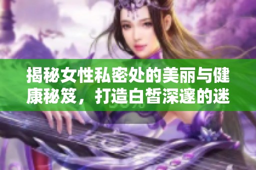 揭秘女性私密处的美丽与健康秘笈，打造白皙深邃的迷人魅力