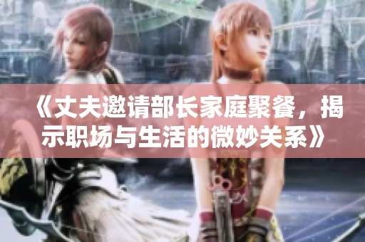 《丈夫邀请部长家庭聚餐，揭示职场与生活的微妙关系》