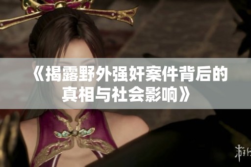 《揭露野外强奸案件背后的真相与社会影响》