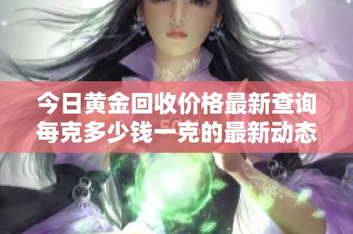今日黄金回收价格最新查询每克多少钱一克的最新动态