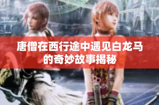 唐僧在西行途中遇见白龙马的奇妙故事揭秘