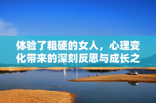 体验了粗硬的女人，心理变化带来的深刻反思与成长之路